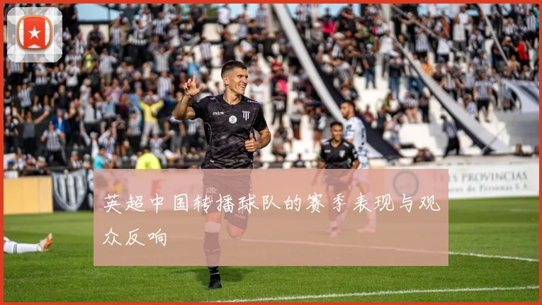 英超中国转播球队的赛季表现与观众反响