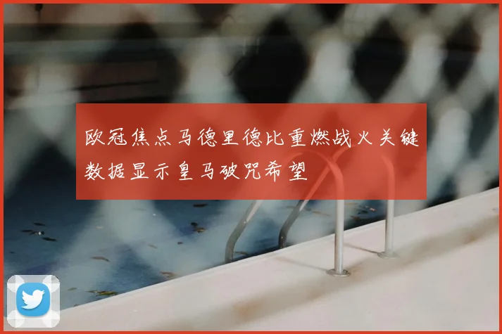 欧冠焦点马德里德比重燃战火关键数据显示皇马破咒希望