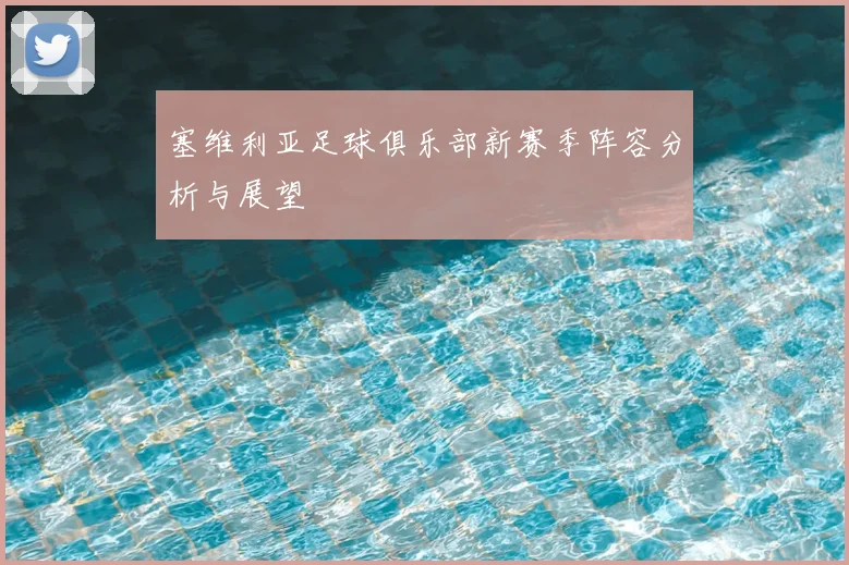 塞维利亚足球俱乐部新赛季阵容分析与展望