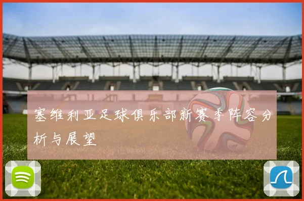 塞维利亚足球俱乐部新赛季阵容分析与展望