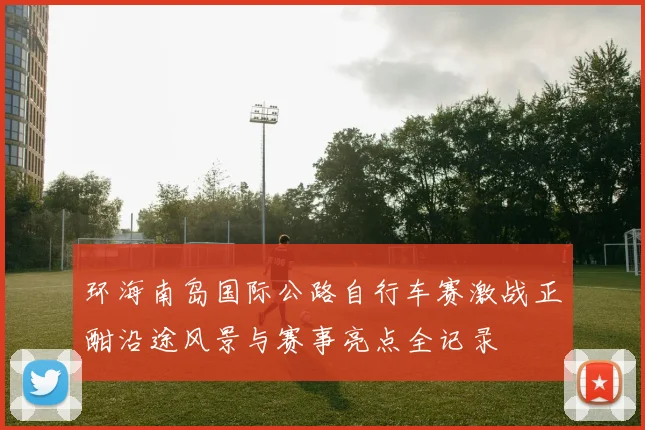 环海南岛国际公路自行车赛激战正酣沿途风景与赛事亮点全记录