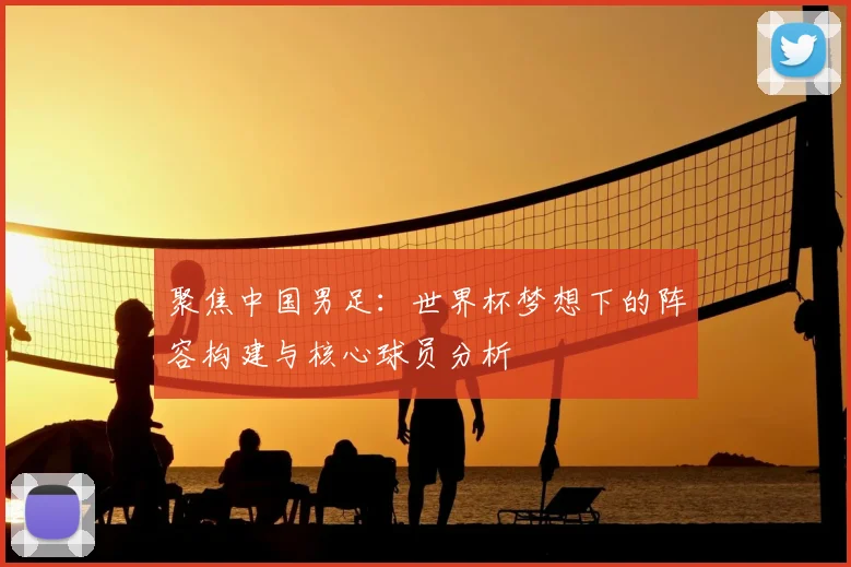 聚焦中国男足：世界杯梦想下的阵容构建与核心球员分析