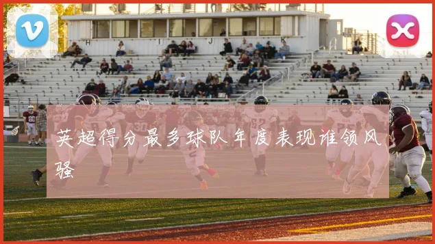 英超得分最多球队年度表现谁领风骚